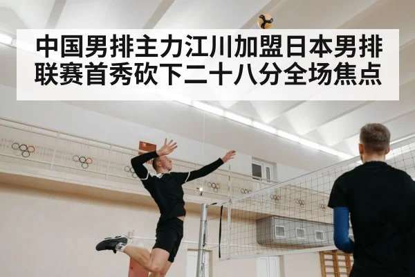 中国男排主力江川加盟日本男排联赛首秀砍下二十八分全场焦点