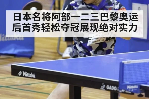 日本名将阿部一二三巴黎奥运后首秀轻松夺冠展现绝对实力