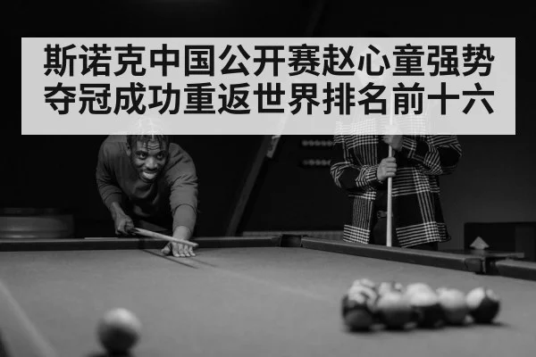 斯诺克中国公开赛赵心童强势夺冠成功重返世界排名前十六