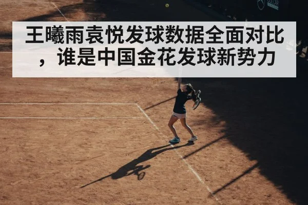 王曦雨袁悦发球数据全面对比，谁是中国金花发球新势力