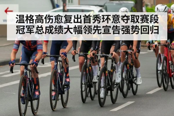 温格高伤愈复出首秀环意夺取赛段冠军总成绩大幅领先宣告强势回归